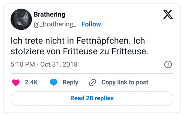Ich trete nicht in Fettnäpfchen. Ich stolziere von Fritteuse zu Fritteuse.