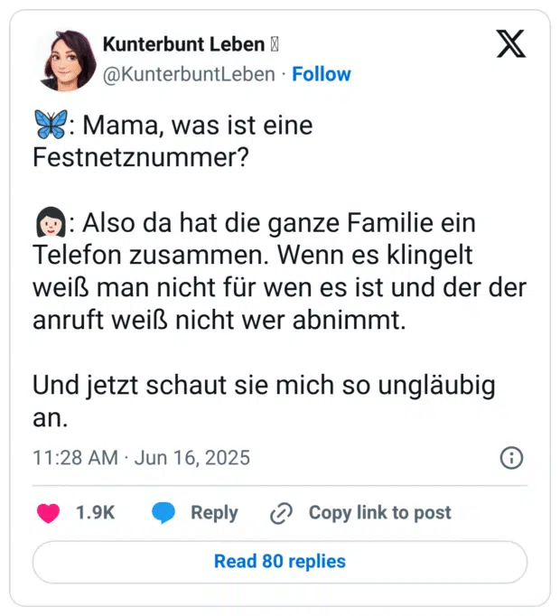 : Mama, was ist eine Festnetznummer? 9): Also da hat die ganze Familie ein Telefon zusammen. Wenn es klingelt weiß man nicht für wen es ist und der der anruft weiß nicht wer abnimmt. Und jetzt schaut sie mich so ungläubig an.