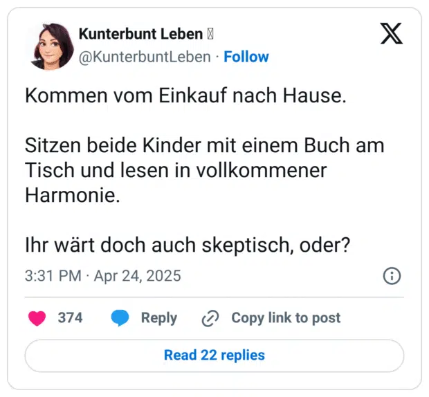 Kommen vom Einkauf nach Hause. Sitzen beide Kinder mit einem Buch am Tisch und lesen in vollkommener Harmonie. Ihr wärt doch auch skeptisch, oder?
