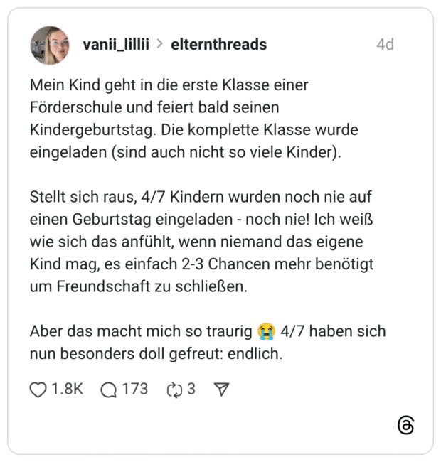 Mein Kind geht in die erste Klasse einer Förderschule und feiert bald seinen Kindergeburtstag. Die komplette Klasse wurde eingeladen (sind auch nicht so viele Kinder). Stellt sich raus, 4/7 Kindern wurden noch nie auf einen Geburtstag eingeladen - noch nie! Ich weiß wie sich das anfühlt, wenn niemand das eigene Kind mag, es einfach 2-3 Chancen mehr benötigt um Freundschaft zu schließen. Aber das macht mich so traurig 😭 4/7 haben sich nun besonders doll gefreut: endlich.
