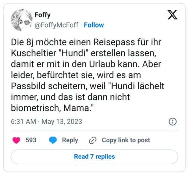 Die 8j möchte einen Reisepass für ihr Kuscheltier "Hundi" erstellen lassen, damit er mit in den Urlaub kann. Aber leider, befürchtet sie, wird es am Passbild scheitern, weil "Hundi lächelt immer, und das ist dann nicht biometrisch, Mama."