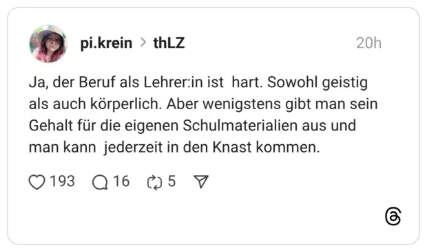 Ja, der Beruf als Lehrer:in ist hart. Sowohl geistig als auch körperlich. Aber wenigstens gibt man sein Gehalt für die eigenen Schulmaterialien aus und man kann jederzeit in den Knast kommen.