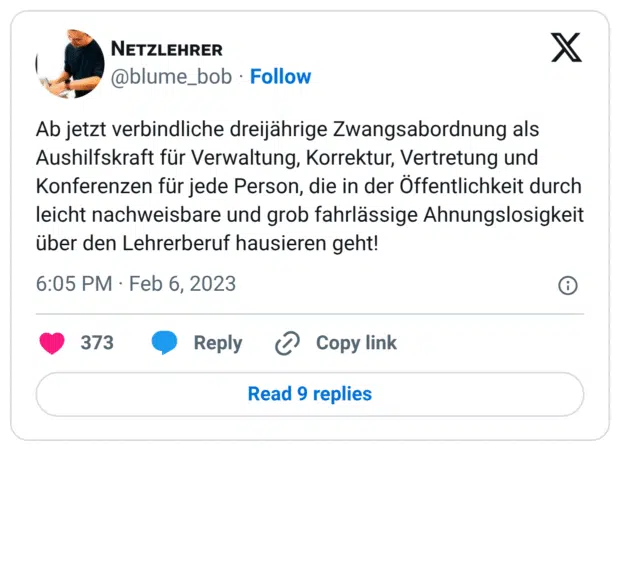 Ab jetzt verbindliche dreijährige Zwangsabordnung als Aushilfskraft für Verwaltung, Korrektur, Vertretung und Konferenzen für jede Person, die in der Öffentlichkeit durch leicht nachweisbare und grob fahrlässige Ahnungslosigkeit über den Lehrerberuf hausieren geht!