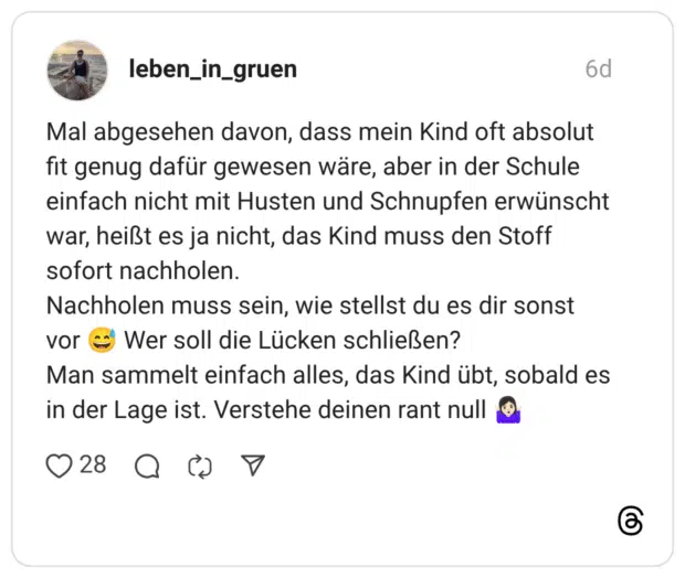 Mal abgesehen davon, dass mein Kind oft absolut fit genug dafür gewesen wäre, aber in der Schule einfach nicht mit Husten und Schnupfen erwünscht war, heißt es ja nicht, das Kind muss den Stoff sofort nachholen. Nachholen muss sein, wie stellst du es dir sonst vor Wer soll die Lücken schließen? Man sammelt einfach alles, das Kind übt, sobald es in der Lage ist. Verstehe deinen rant null