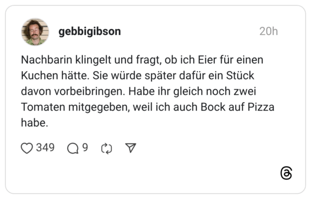 Nachbarin klingelt und fragt, ob ich Eier für einen Kuchen hätte. Sie würde später dafür ein Stück davon vorbeibringen. Habe ihr gleich noch zwei Tomaten mitgegeben, weil ich auch Bock auf Pizza habe.