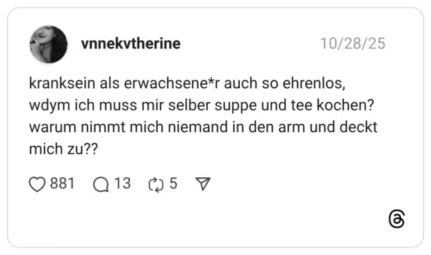 kranksein als erwachsene*r auch so ehrenlos, wdym ich muss mir selber suppe und tee kochen? warum nimmt mich niemand in den arm und deckt mich zu??