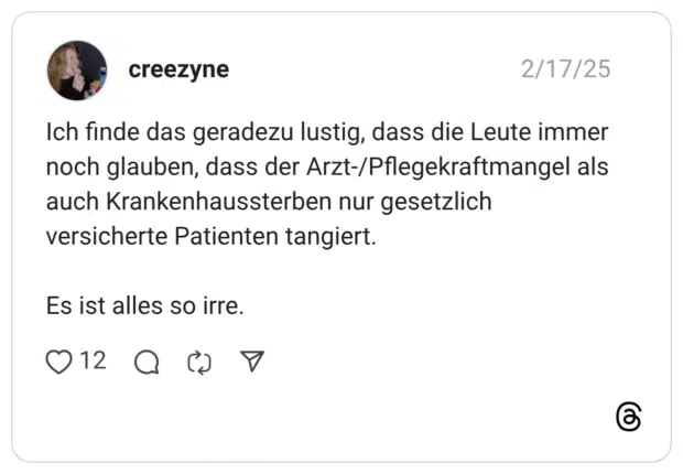 Ich finde das geradezu lustig, dass die Leute immer noch glauben, dass der Arzt-/Pflegekraftmangel als auch Krankenhaussterben nur gesetzlich versicherte Patienten tangiert. Es ist alles so irre.