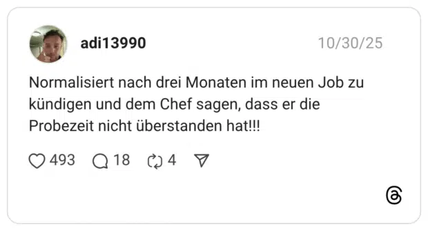 Normalisiert nach drei Monaten im neuen Job zu kündigen und dem Chef sagen, dass er die Probezeit nicht überstanden hat!!!