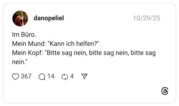 Im Büro. Mein Mund: "Kann ich helfen?" Mein Kopf: "Bitte sag nein, bitte sag nein, bitte sag nein."