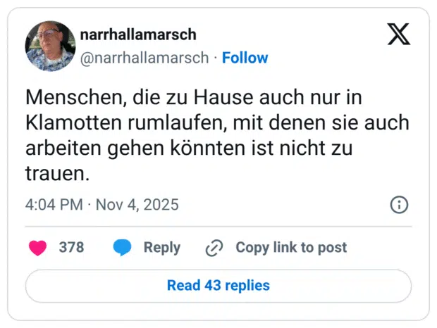 Menschen, die zu Hause auch nur in Klamotten rumlaufen, mit denen sie auch arbeiten gehen könnten ist nicht zu trauen.