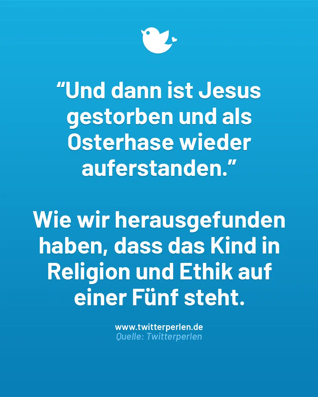 “Und dann ist Jesus gestorben und als Osterhase wieder auferstanden.”
Wie wir herausgefunden haben, dass das Kind in Religion und Ethik auf einer Fünf steht.