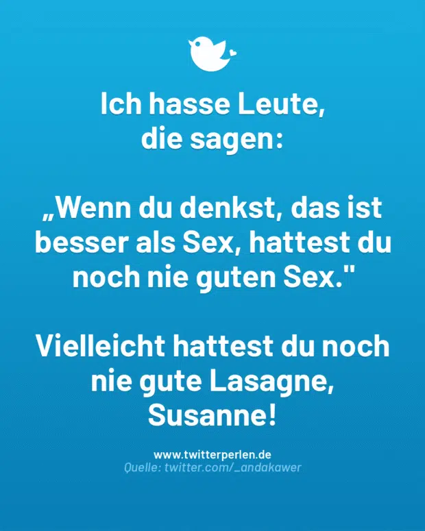 Ich hasse Leute,
die sagen:
„Wenn du denkst, das ist besser als Sex, hattest du noch nie guten Sex.“
Vielleicht hattest du noch nie gute Lasagne, Susanne!