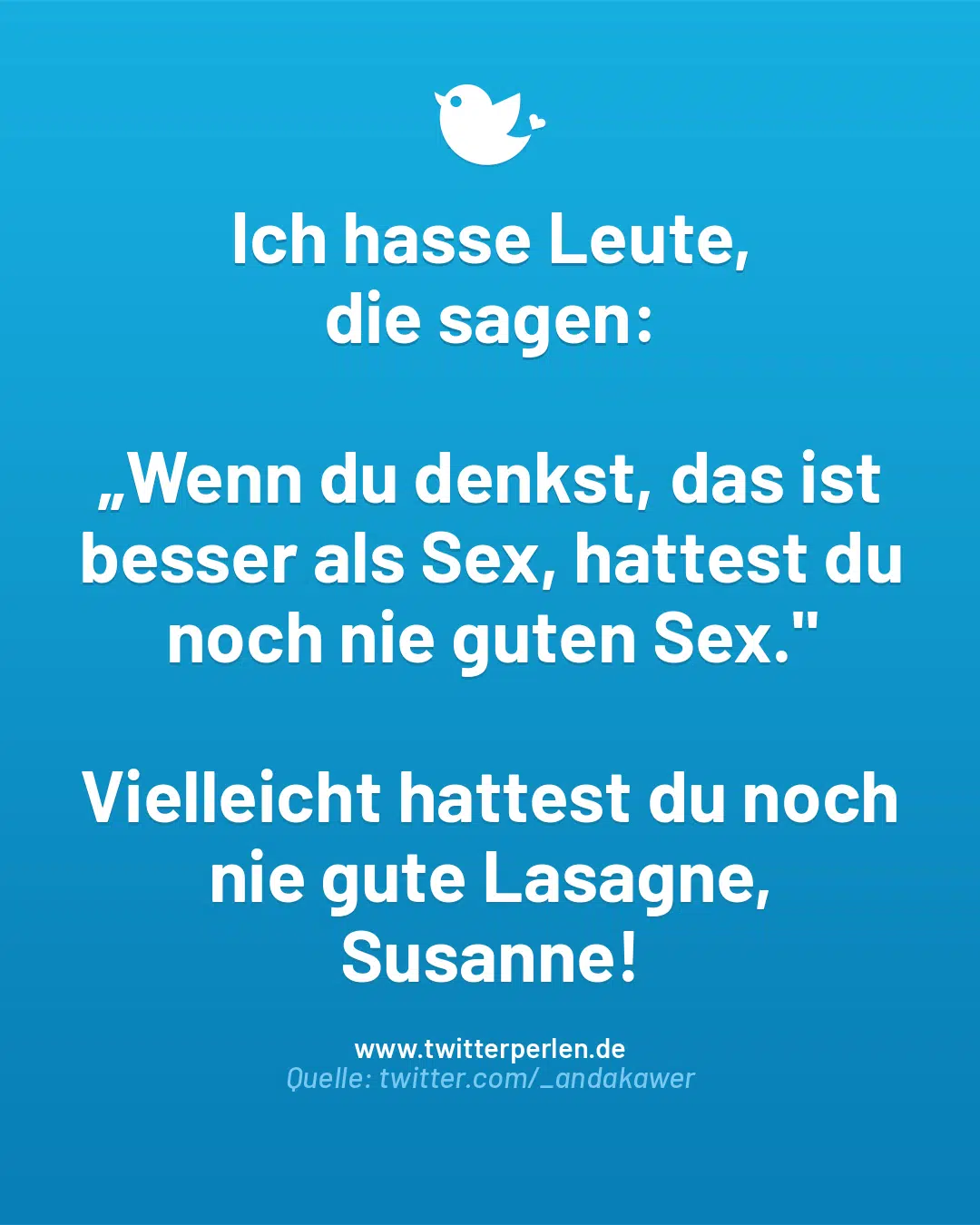 Ich hasse Leute,
die sagen:
„Wenn du denkst, das ist besser als Sex, hattest du noch nie guten Sex.“
Vielleicht hattest du noch nie gute Lasagne, Susanne!