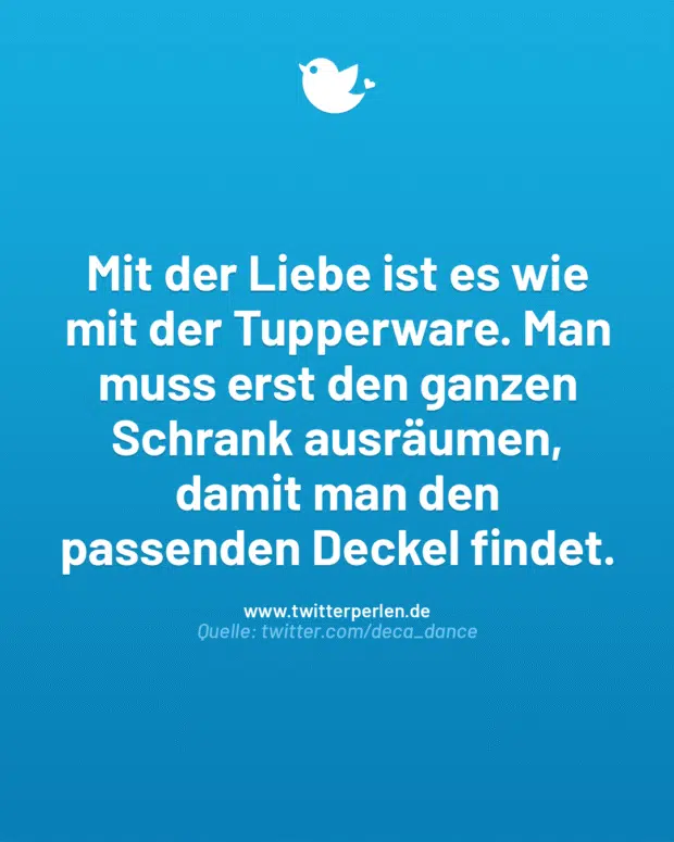 Mit der Liebe ist es wie mit der Tupperware. Man muss erst den ganzen Schrank ausräumen, damit man den passenden Deckel findet.
