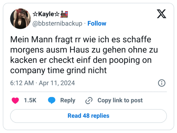 Mein Mann fragt rr wie ich es schaffe morgens ausm Haus zu gehen ohne zu kacken er checkt einf den pooping on company time grind nicht