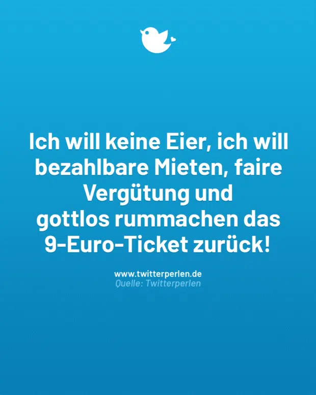 Ich will keine Eier, ich will bezahlbare Mieten, faire Vergütung und
gottlos rummachen das 9-Euro-Ticket zurück!