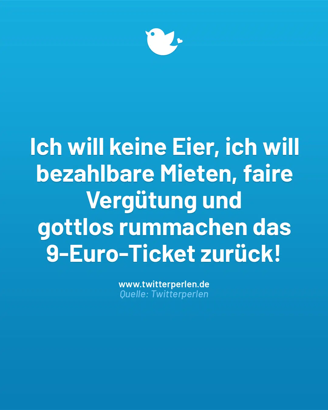 Ich will keine Eier, ich will bezahlbare Mieten, faire Vergütung und
gottlos rummachen das 9-Euro-Ticket zurück!