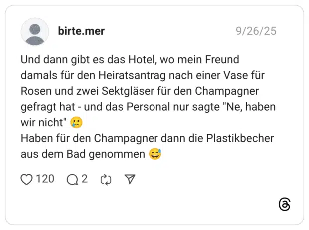 Und dann gibt es das Hotel, wo mein Freund damals für den Heiratsantrag nach einer Vase für Rosen und zwei Sektgläser für den Champagner gefragt hat - und das Personal nur sagte "Ne, haben wir nicht" 🥲 Haben für den Champagner dann die Plastikbecher aus dem Bad genommen 😅
