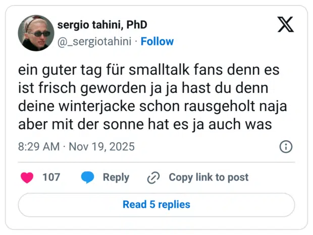 ein guter tag für smalltalk fans denn es ist frisch geworden ja ja hast du denn deine winterjacke schon rausgeholt naja aber mit der sonne hat es ja auch was
