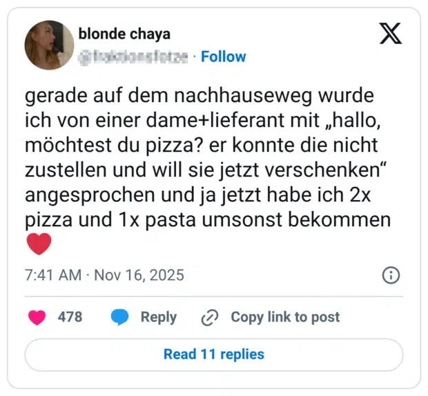 gerade auf dem nachhauseweg wurde ich von einer dame+lieferant mit „hallo, möchtest du pizza? er konnte die nicht zustellen und will sie jetzt verschenken“ angesprochen und ja jetzt habe ich 2x pizza und 1x pasta umsonst bekommen :herz: