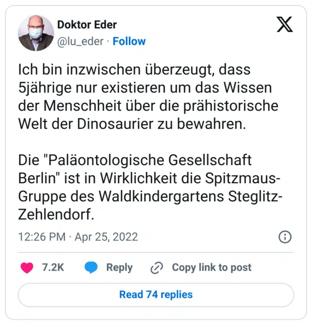 Ich bin inzwischen überzeugt, dass 5jährige nur existieren um das Wissen der Menschheit über die prähistorische Welt der Dinosaurier zu bewahren. Die "Paläontologische Gesellschaft Berlin" ist in Wirklichkeit die Spitzmaus-Gruppe des Waldkindergartens Steglitz-Zehlendorf.