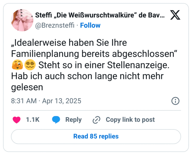„Idealerweise haben Sie Ihre Familienplanung bereits abgeschlossen“ :gesicht_mit_großem_auge::gesicht_mit_spiralaugen: Steht so in einer Stellenanzeige. Hab ich auch schon lange nicht mehr gelesen