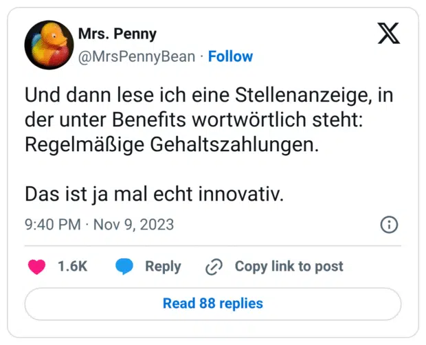 Und dann lese ich eine Stellenanzeige, in der unter Benefits wortwörtlich steht: Regelmäßige Gehaltszahlungen. Das ist ja mal echt innovativ.