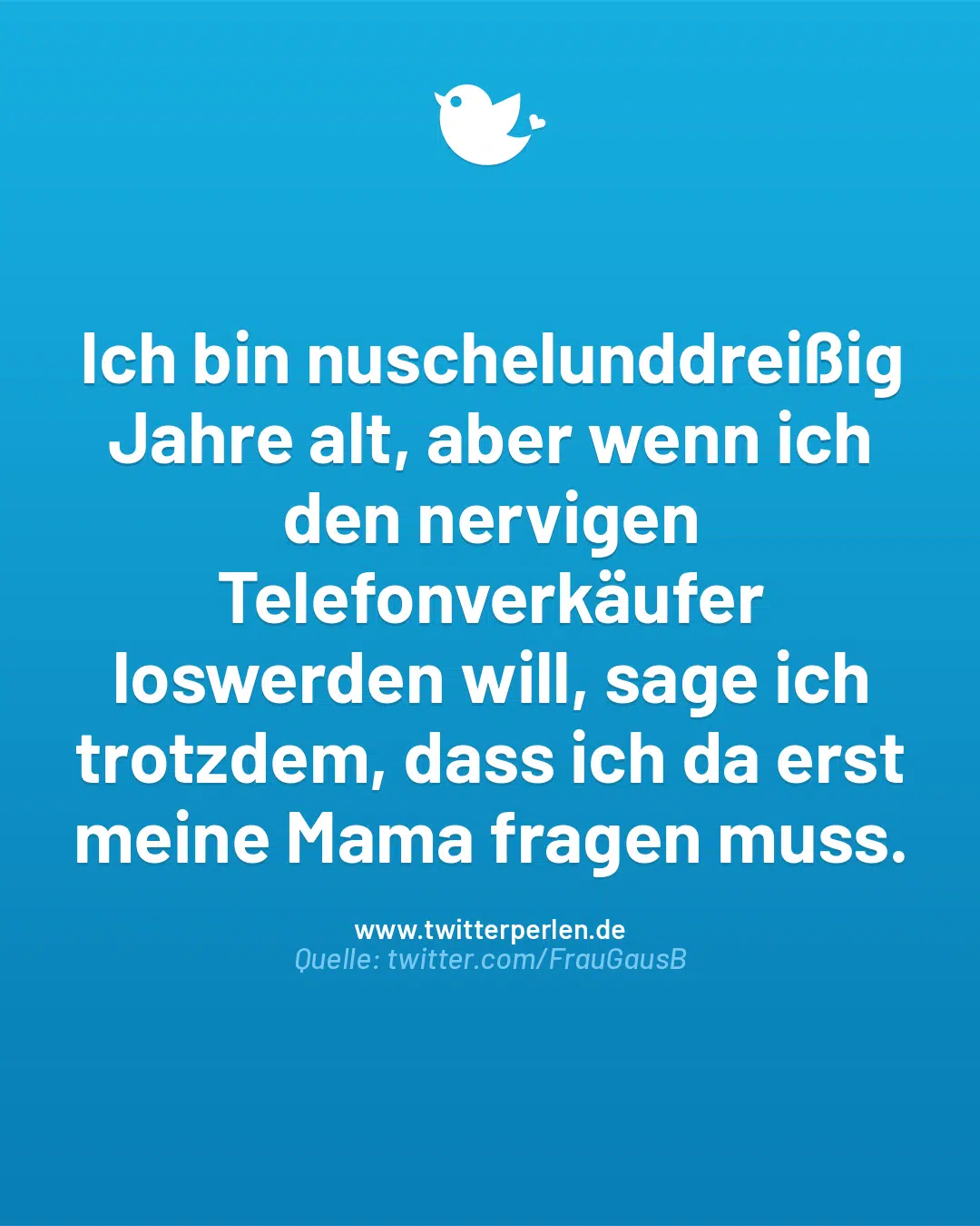 Ich bin nuschelunddreißig Jahre alt, aber wenn ich den nervigen Telefonverkäufer loswerden will, sage ich trotzdem, dass ich da erst meine Mama fragen muss.