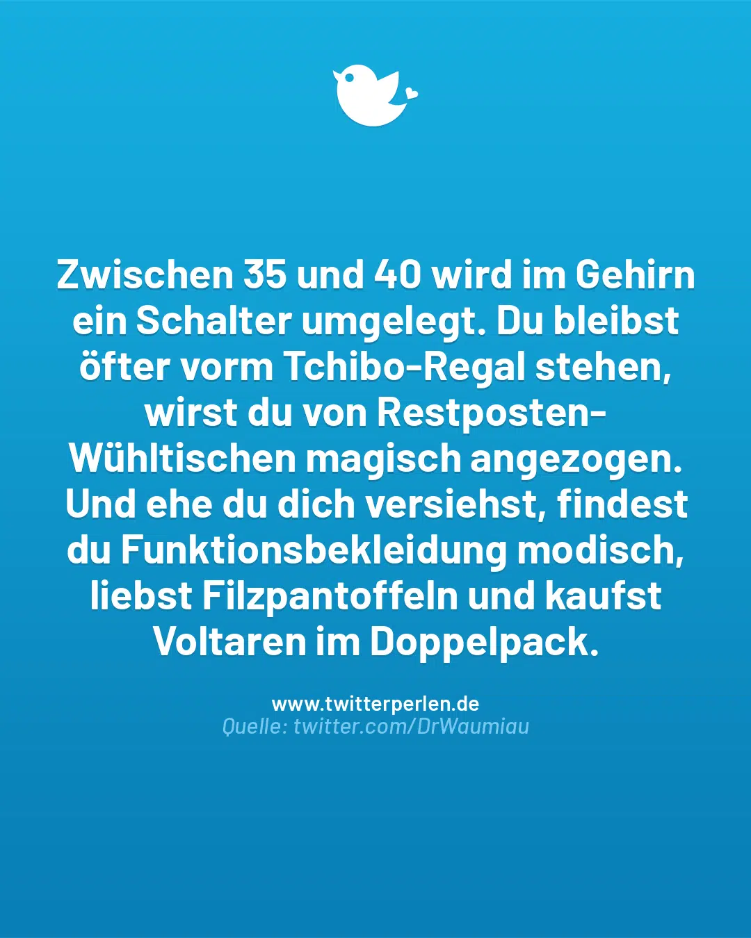 Zwischen 35 und 40 wird im Gehirn ein Schalter umgelegt. Du bleibst öfter vorm Tchibo-Regal stehen, wirst du von Restposten-
Wühltischen magisch angezogen. Und ehe du dich versiehst, findest du Funktionsbekleidung modisch, liebst Filzpantoffeln und kaufst Voltaren im Doppelpack.