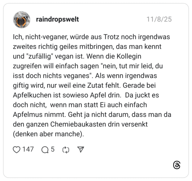 Ich, nicht-veganer, würde aus Trotz noch irgendwas zweites richtig geiles mitbringen, das man kennt und "zufällig" vegan ist. Wenn die Kollegin zugreifen will einfach sagen "nein, tut mir leid, du isst doch nichts veganes". Als wenn irgendwas giftig wird, nur weil eine Zutat fehlt. Gerade bei Apfelkuchen ist sowieso Apfel drin. Da juckt es doch nicht, wenn man statt Ei auch einfach Apfelmus nimmt. Geht ja nicht darum, dass man da den ganzen Chemiebaukasten drin versenkt (denken aber manche).