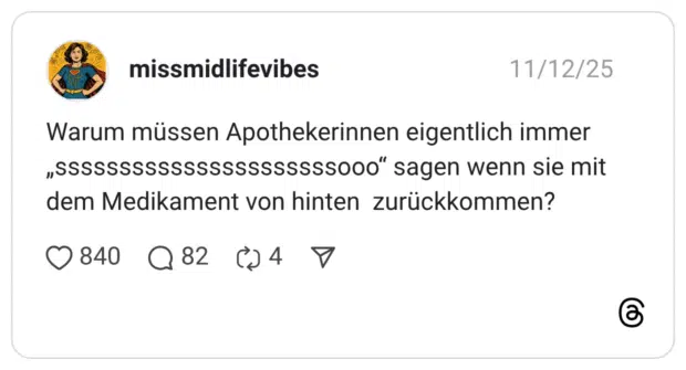 Warum müssen Apothekerinnen eigentlich immer „ssssssssssssssssssssSS000" sagen wenn sie mit dem Medikament von hinten zurückkommen?