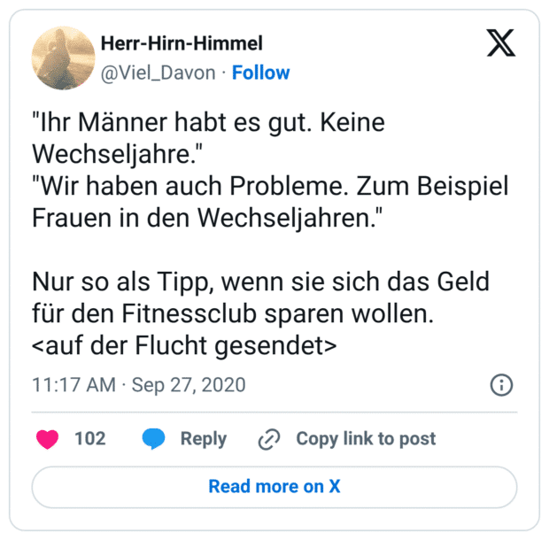 "Ihr Männer habt es gut. Keine Wechseljahre." "Wir haben auch Probleme. Zum Beispiel Frauen in den Wechseljahren." Nur so als Tipp, wenn sie sich das Geld für den Fitnessclub sparen wollen.