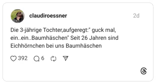 Die 3-jährige Tochter,aufgeregt:" guck mal, ein..ein..Baumhäschen" Seit 26 Jahren sind Eichhörnchen bei uns Baumhäschen