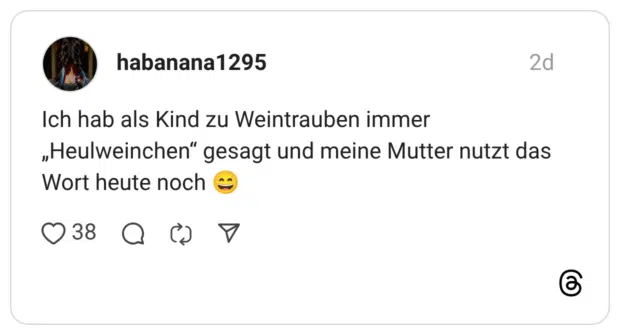 Ich hab als Kind zu Weintrauben immer „Heulweinchen“ gesagt und meine Mutter nutzt das Wort heute noch 😄