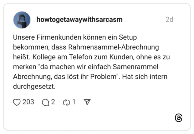 Unsere Firmenkunden können ein Setup bekommen, dass Rahmensammel-Abrechnung heißt. Kollege am Telefon zum Kunden, ohne es zu merken "da machen wir einfach Samenrammel-Abrechnung, das löst ihr Problem". Hat sich intern durchgesetzt.