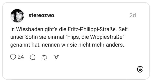 In Wiesbaden gibt's die Fritz-Philippi-Straße. Seit unser Sohn sie einmal "Flips, die Wippiestraße" genannt hat, nennen wir sie nicht mehr anders.