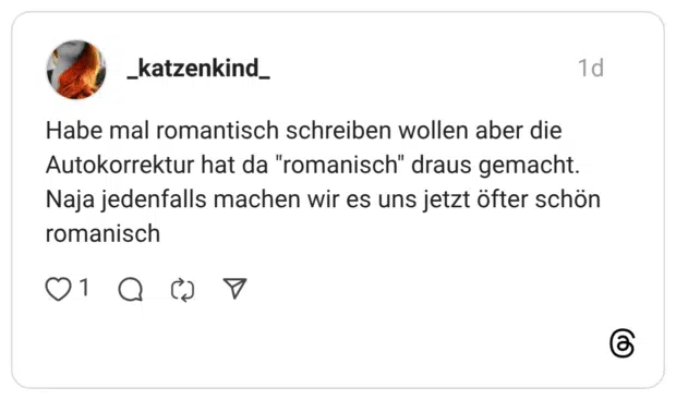 Habe mal romantisch schreiben wollen aber die Autokorrektur hat da "romanisch" draus gemacht. Naja jedenfalls machen wir es uns jetzt öfter schön romanisch