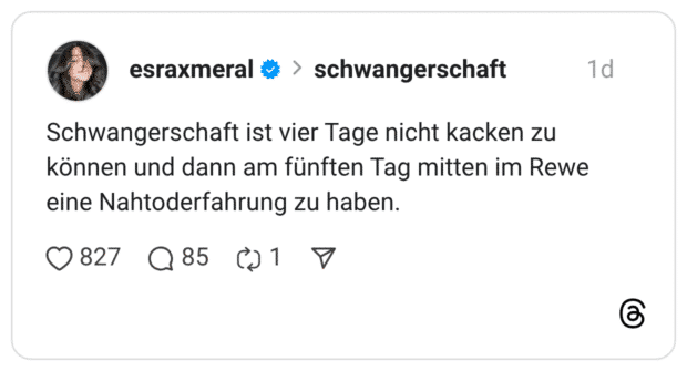 Schwangerschaft ist vier Tage nicht kacken zu können und dann am fünften Tag mitten im Rewe eine Nahtoderfahrung zu haben.