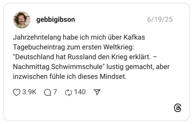 Jahrzehntelang habe ich mich über Kafkas Tagebucheintrag zum ersten Weltkrieg: "Deutschland hat Russland den Krieg erklärt. - Nachmittag Schwimmschule" lustig gemacht, aber inzwischen fühle ich dieses Mindset