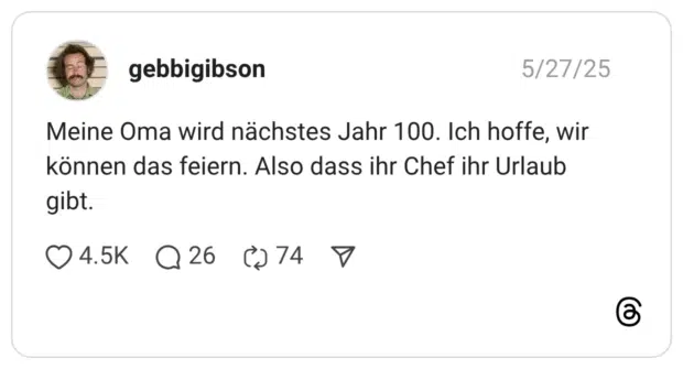 Meine Oma wird nächstes Jahr 100. Ich hoffe, wir können das feiern. Also dass ihr Chef ihr Urlaub gibt.