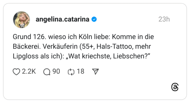 Grund 126. wieso ich Köln liebe: Komme in die Bäckerei. Verkäuferin (55+, Hals-Tattoo, mehr Lipgloss als ich): „Wat kriechste, Liebschen?"