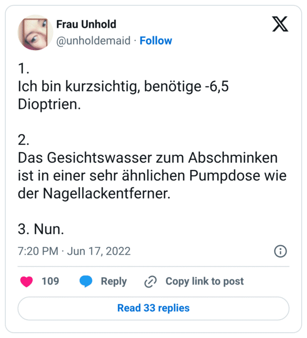 1. Ich bin kurzsichtig, benötige -6,5 Dioptrien. 2. Das Gesichtswasser zum Abschminken ist in einer sehr ähnlichen Pumpdose wie der Nagellackentferner. 3. Nun.