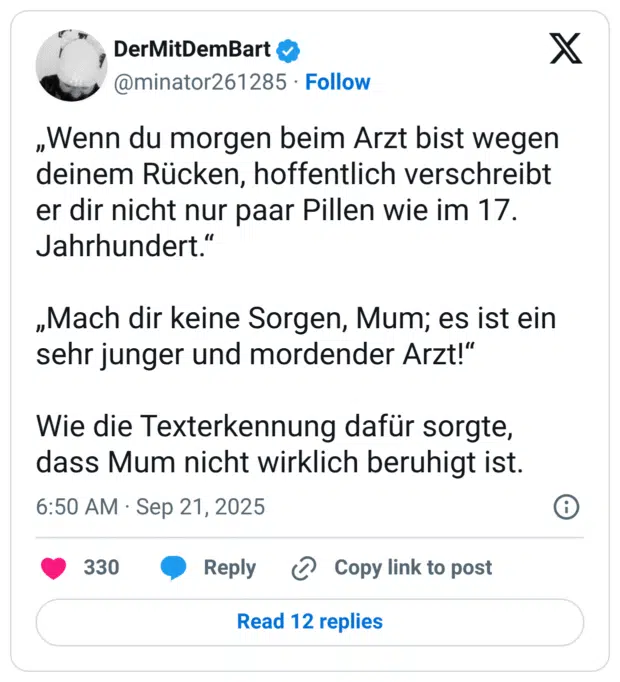 „Wenn du morgen beim Arzt bist wegen deinem Rücken, hoffentlich verschreibt er dir nicht nur paar Pillen wie im 17. Jahrhundert.“ „Mach dir keine Sorgen, Mum; es ist ein sehr junger und mordender Arzt!“ Wie die Texterkennung dafür sorgte, dass Mum nicht wirklich beruhigt ist.