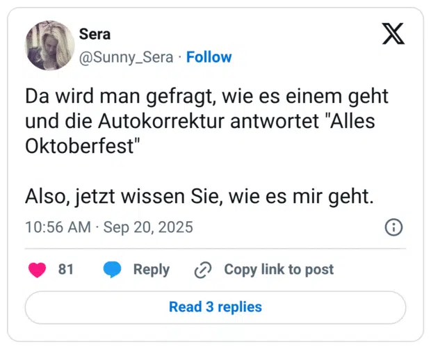 Da wird man gefragt, wie es einem geht und die Autokorrektur antwortet "Alles Oktoberfest" Also, jetzt wissen Sie, wie es mir geht.