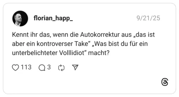 Kennt ihr das, wenn die Autokorrektur aus „das ist aber ein kontroverser Take“ „Was bist du für ein unterbelichteter Volllidiot“ macht?