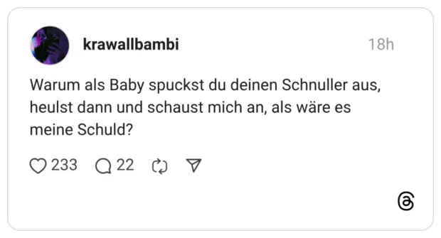 Warum als Baby spuckst du deinen Schnuller aus, heulst dann und schaust mich an, als wäre es meine Schuld?