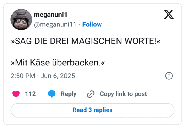 »SAG DIE DREI MAGISCHEN WORTE!« »Mit Käse überbacken.«