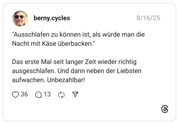"Ausschlafen zu können ist, als würde man die Nacht mit Käse überbacken." Das erste Mal seit langer Zeit wieder richtig ausgeschlafen. Und dann neben der Liebsten aufwachen. Unbezahlbar!