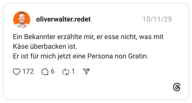 Ein Bekannter erzählte mir, er esse nicht, was mit Käse überbacken ist. Er ist für mich jetzt eine Persona non Gratin.