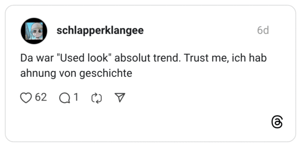 Da war "Used look" absolut trend. Trust me, ich hab ahnung von geschichte
